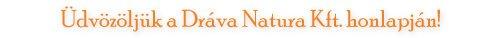 Üdvözöljük a Dráva Natura Kft. honlapján! Üdvözöljük a Dráva Natura Kft. honlapján!